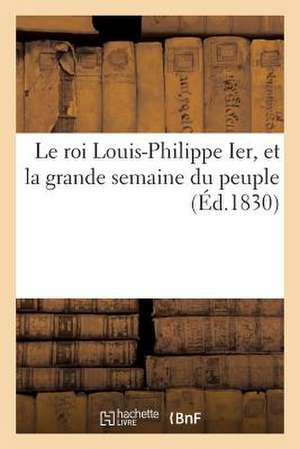 Le Roi Louis-Philippe Ier, Et La Grande Semaine Du Peuple