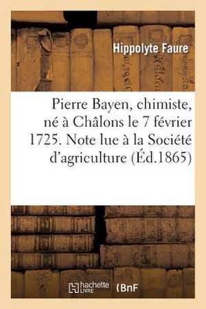 Pierre Bayen, Chimiste, Ne a Chalons Le 7 Fevrier 1725. Note Lue a la Societe D'Agriculture: , Commerce, Sciences Et Arts Du Departement de La Marne.. de Faure-H