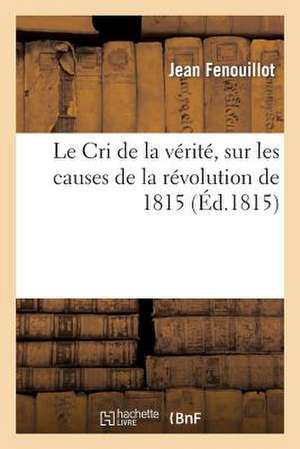 Le Cri de La Verite, Sur Les Causes de La Revolution de 1815 de Fenouillot-J