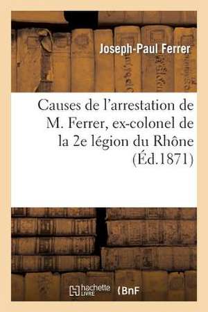 Causes de L'Arrestation de M. Ferrer, Ex-Colonel de La 2e Legion Du Rhone de Ferrer-J-P