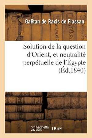 Solution de La Question D'Orient, Et Neutralite Perpetuelle de L'Egypte de De Flassan-G