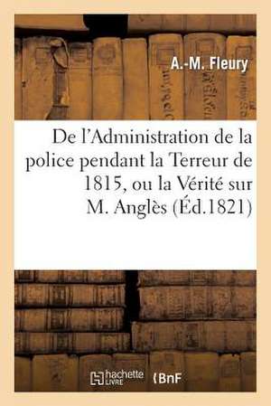 de L'Administration de La Police Pendant La Terreur de 1815, Ou La Verite Sur M. Angles de Fleury-A-M