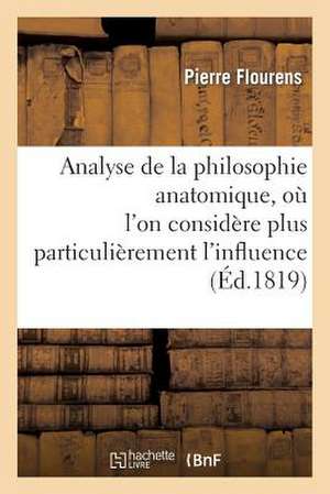 Analyse de La Philosophie Anatomique, Ou L'On Considere Plus Particulierement L'Influence: Qu'aura CET Ouvrage Sur L'Etat Actuel de La Physiologie Et de Flourens-P