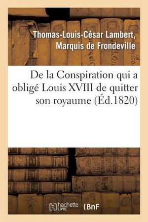 de La Conspiration Qui a Oblige Louis XVIII de Quitter Son Royaume Et Publication D'Une Piece: Inedite Decouverte Dans Une Loge de Francs-Macons a Vie de De Frondeville-T-L-C