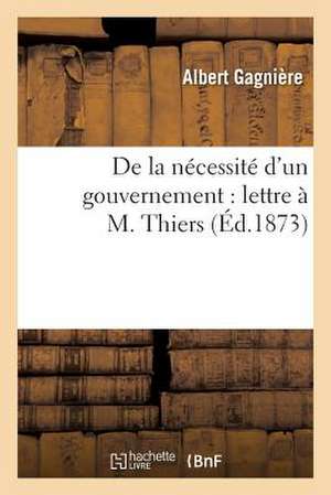 de La Necessite D'Un Gouvernement: Lettre A M. Thiers de Gagniere a.