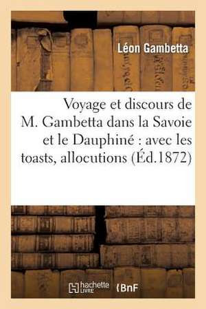 Voyage Et Discours de M. Gambetta Dans La Savoie Et Le Dauphine: Avec Les Toasts, Allocutions de Gambetta-L