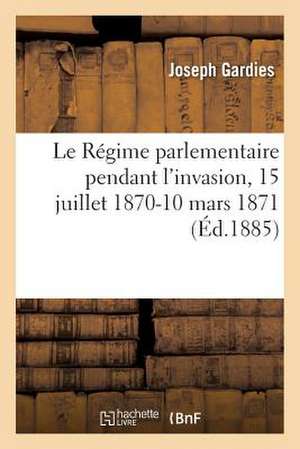 Le Regime Parlementaire Pendant L'Invasion, 15 Juillet 1870-10 Mars 1871 de Gardies-J