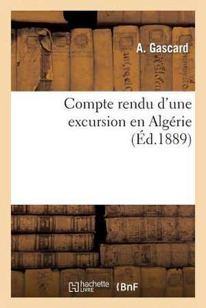 Compte Rendu D'Une Excursion En Algerie, Par A. Gascard, Delegue de La Societe Des Amis: Des Sciences Naturelles de Rouen Au Congres de L'Association de Gascard-A