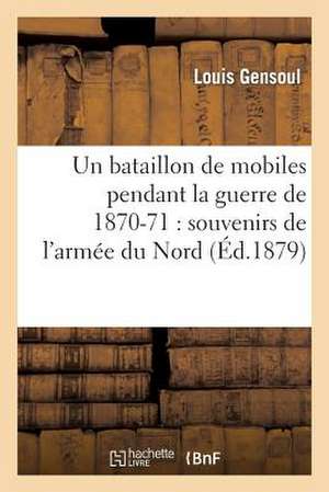 Un Bataillon de Mobiles Pendant La Guerre de 1870-71: Souvenirs de L'Armee Du Nord de Gensoul-L