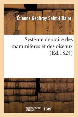 Systeme Dentaire Des Mammiferes Et Des Oiseaux, Sous Le Point de Vue de La Composition: Et de La Determination de Chaque Sorte de Ses Parties... de Geoffroy Saint-Hilaire-E