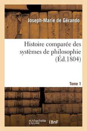 Histoire Comparee Des Systemes de Philosophie. Tome 1: Le 16 Mars de De Gerando-J-M