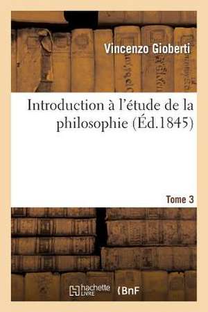 Introduction A L'Etude de La Philosophie. Tome 3 de Gioberti-V