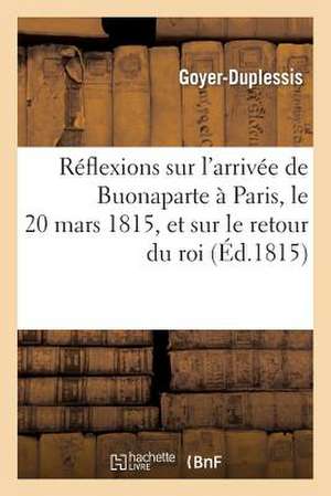 Reflexions Sur L'Arrivee de Buonaparte a Paris, Le 20 Mars 1815, Et Sur Le Retour Du Roi de Goyer-Duplessis