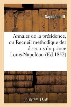 Annales de La Presidence, Ou Recueil Methodique Des Discours Du Prince Louis-Napoleon