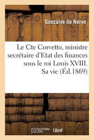 Le Cte Corvetto, Ministre Secretaire D'Etat Des Finances Sous Le Roi Louis XVIII. Sa Vie, Son Temps