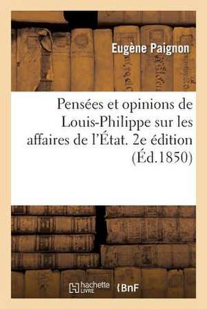 Pensees Et Opinions de Louis-Philippe Sur Les Affaires de L'Etat. 2e Edition