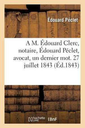 A M. Edouard Clerc, Notaire, Edouard Peclet, Avocat, Un Dernier Mot. 27 Juillet 1843