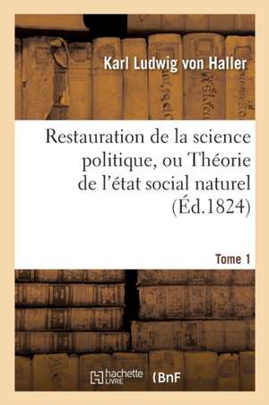 Restauration de la Science Politique, Ou Théorie de l'État Social Naturel. Tome 1: Opposée À La Fiction d'Un État Civil Factice de von Haller-K