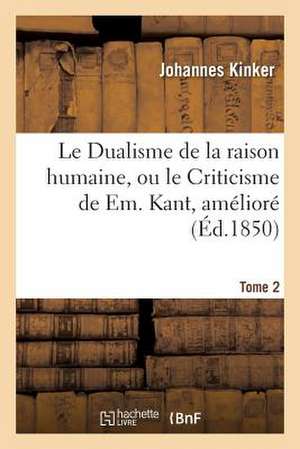 Le Dualisme de La Raison Humaine, Ou Le Criticisme de Em. Kant, Ameliore Sous Le Rapport. Tome 2