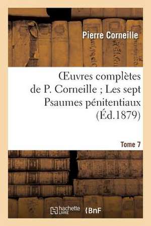 Oeuvres Completes de P. Corneille. Tome 7 Les Sept Psaumes Penitentiaux