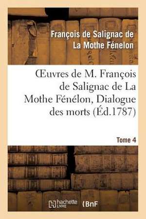 Oeuvres de M. Francois de Salignac de La Mothe Fenelon, Tome 4. Dialogue Des Morts