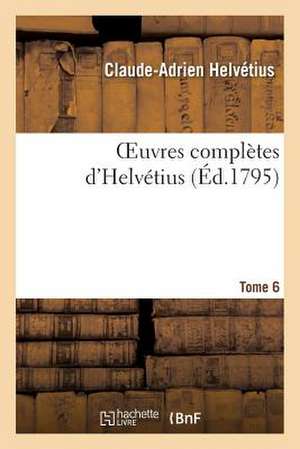 Oeuvres Completes D Helvetius. T. 6