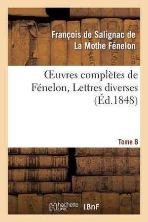 Oeuvres Completes de Fenelon, Tome 8. Lettres Diverses de La Mothe Fenelon-F