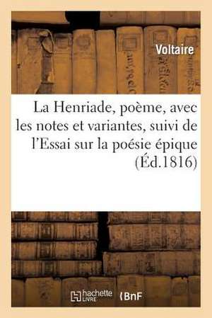 La Henriade, Poeme, Avec Les Notes Et Variantes, Suivi de L'Essai Sur La Poesie Epique