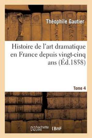 Histoire de L'Art Dramatique En France Depuis Vingt-Cinq ans. T. 4