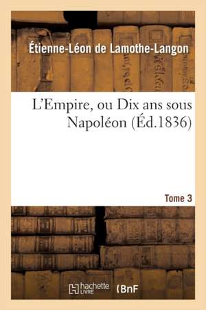 L'Empire, Ou Dix ANS Sous Napoléon. Tome 3 de Étienne-Léon De Lamothe-Langon