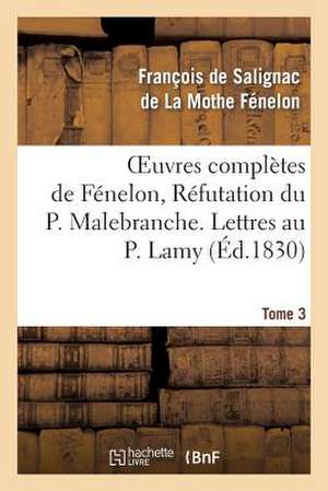 Oeuvres Completes de Fenelon, Tome 3 Refutation Du P. Malebranche. Lettres Au P. Lamy