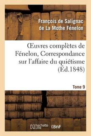 Oeuvres Completes de Fenelon, Tome 9 Correspondance Sur L'Affaire Du Quietisme de de la Mothe Fenelon-F