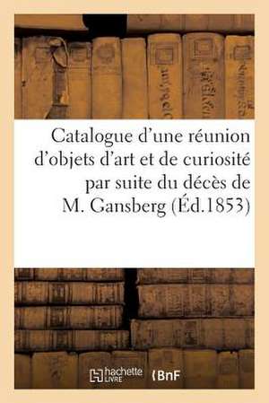 Catalogue D'Une Reunion D'Objets D'Art Et de Curiosite Par Suite Du Deces de M. Gansberg