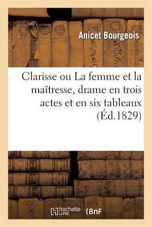 Clarisse Ou La Femme Et La Maitresse, Drame En Trois Actes Et En Six Tableaux