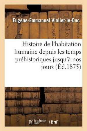 Histoire de L'Habitation Humaine Depuis Les Temps Prehistoriques Jusqu'a Nos Jours