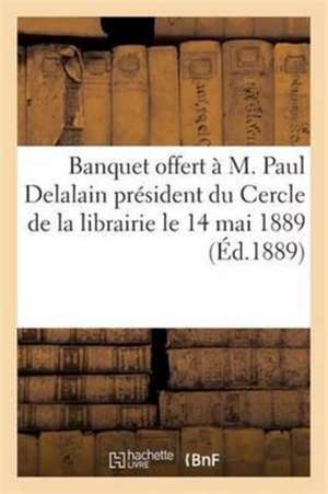 Banquet Offert À M Paul Delalain Président Du Cercle de la Librairie Le 14 Mai 1889 de Sans Auteur