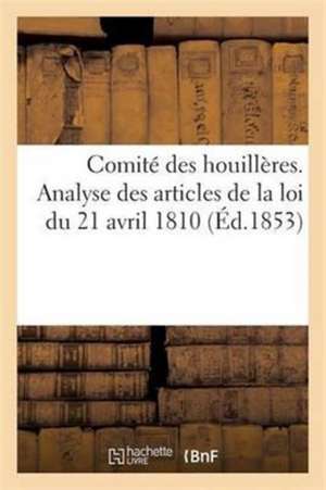 Comité Des Houillères Analyse Des Articles de la Loi Du 21 Avril 1810: Réglant Les Redevances Des Mines Et Le Droit de Surveillance de l'État Sur l'Ex de Sans Auteur