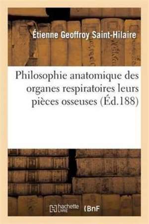 Philosophie Anatomique Des Organes Respiratoires: Sous Le Rapport de la Détermination Et de l'Identité de Leurs Pièces Osseuses de Geoffroy Saint-Hilaire