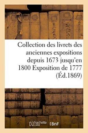 Collection Des Livrets Des Anciennes Expositions Depuis 1673 Jusqu'en 1800 Exposition de 1777 de Sans Auteur