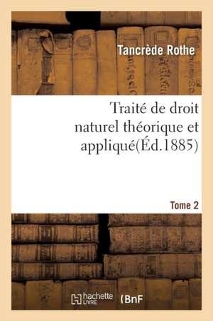 Traité de Droit Naturel Théorique Et Appliqué Par Tancrède Rothe T02 de Rothe