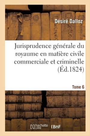 Jurisprudence Générale Du Royaume En Matière Civile Commerciale Et Criminelle Tome 6 de Désiré Dalloz