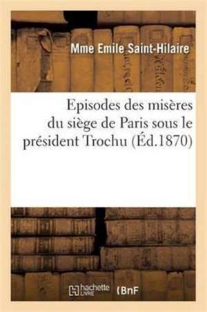 Episodes Des Misères Du Siège de Paris Sous Le Président Trochu de Saint-Hilaire-M