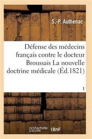 Médecins Français Contre Le Docteur Broussais, Auteur de la Nouvelle Doctrine Médicale T01 de Authenac-S-P