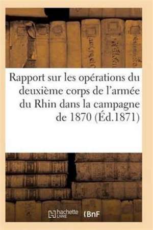 Rapport Sur Les Opérations Du Deuxième Corps de l'Armée Du Rhin Dans La Campagne de 1870 de Sans Auteur