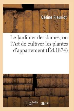 Le Jardinier Des Dames, Ou l'Art de Cultiver Les Plantes d'Appartement de Fleuriot-C