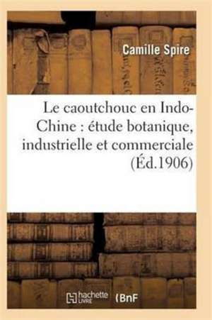 Le Caoutchouc En Indo-Chine: Étude Botanique, Industrielle Et Commerciale de Spire-C