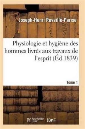 Physiologie Et Hygiène Des Hommes Livrés Aux Travaux de l'Esprit T01 de Reveille-Parise-J-H