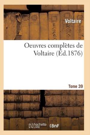 Oeuvres Complètes de Voltaire. Tome 39 de Voltaire