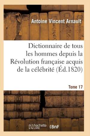 Dictionnaire Historique Et Raisonné de Tous Les Hommes Depuis La Révolution Française T.17 de Arnault-A