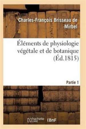 Éléments de Physiologie Végétale Et de Botanique. Partie 1 de de Mirbel-C-F